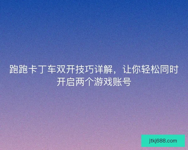跑跑卡丁车双开技巧详解，让你轻松同时开启两个游戏账号